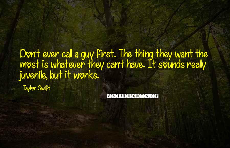 Taylor Swift Quotes: Don't ever call a guy first. The thing they want the most is whatever they can't have. It sounds really juvenile, but it works.