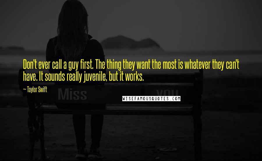 Taylor Swift Quotes: Don't ever call a guy first. The thing they want the most is whatever they can't have. It sounds really juvenile, but it works.