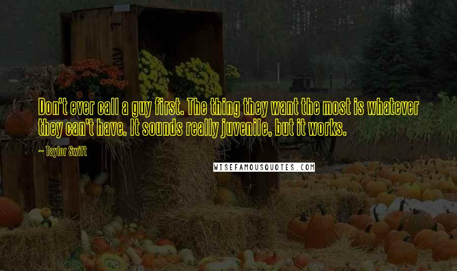 Taylor Swift Quotes: Don't ever call a guy first. The thing they want the most is whatever they can't have. It sounds really juvenile, but it works.