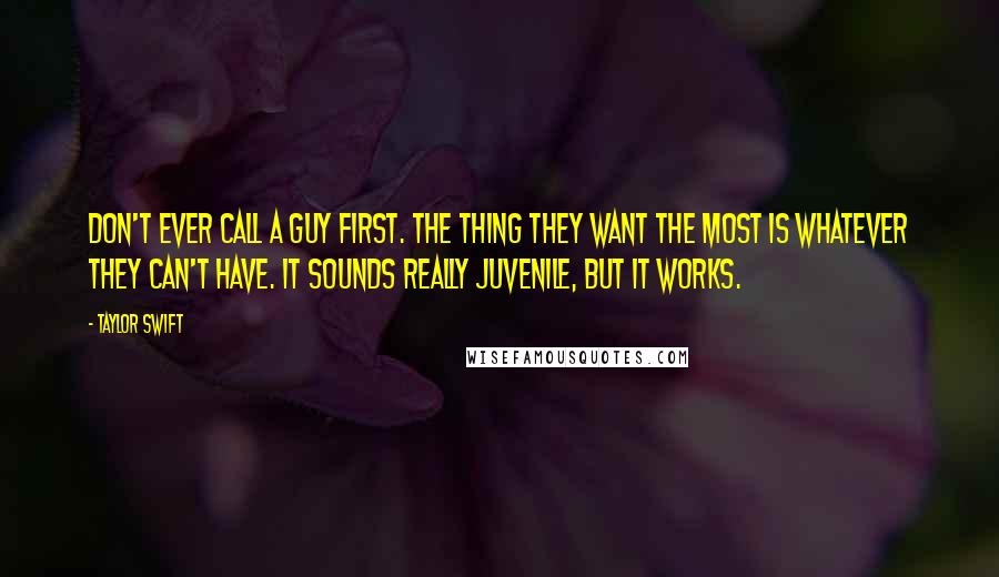 Taylor Swift Quotes: Don't ever call a guy first. The thing they want the most is whatever they can't have. It sounds really juvenile, but it works.