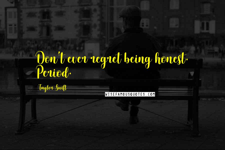 Taylor Swift Quotes: Don't ever regret being honest. Period.