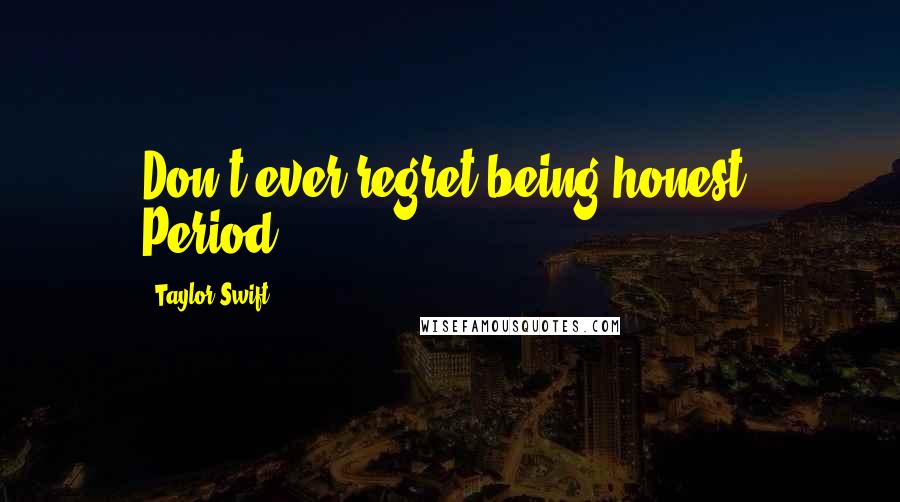 Taylor Swift Quotes: Don't ever regret being honest. Period.