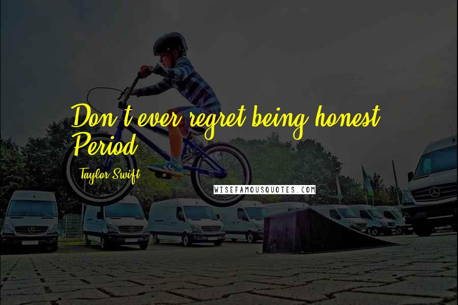 Taylor Swift Quotes: Don't ever regret being honest. Period.