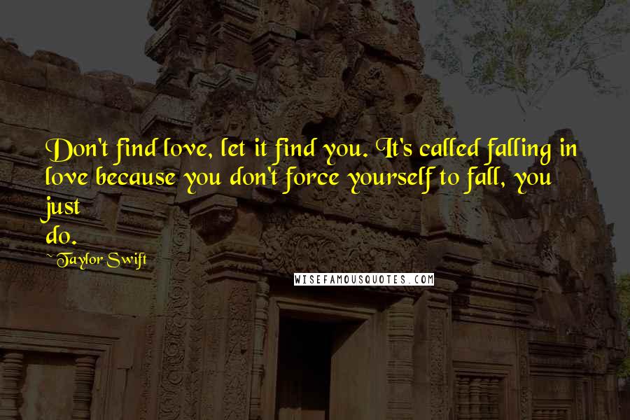 Taylor Swift Quotes: Don't find love, let it find you. It's called falling in love because you don't force yourself to fall, you just do.