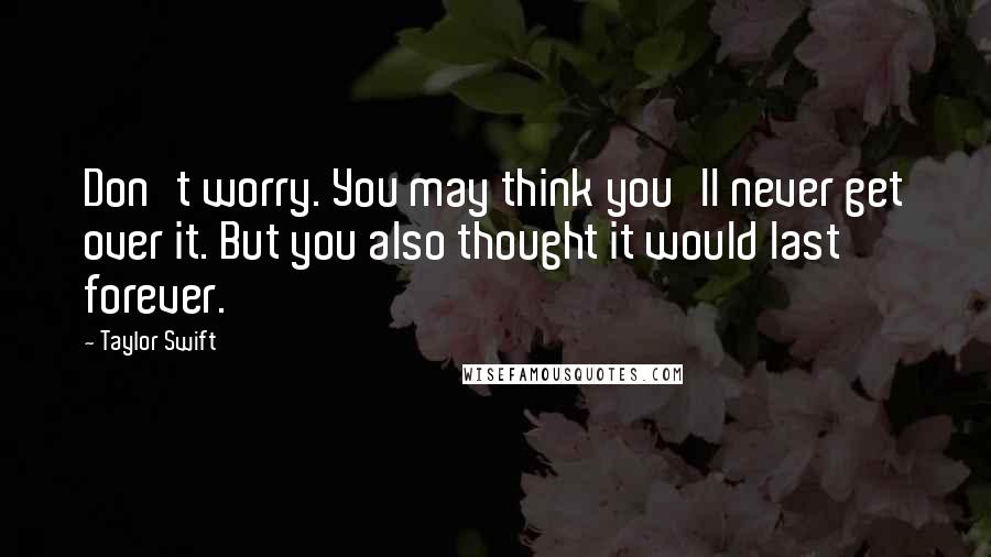 Taylor Swift Quotes: Don't worry. You may think you'll never get over it. But you also thought it would last forever.