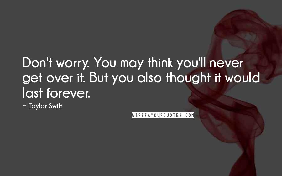 Taylor Swift Quotes: Don't worry. You may think you'll never get over it. But you also thought it would last forever.