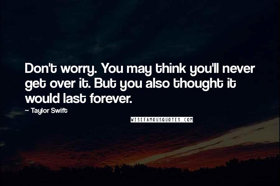 Taylor Swift Quotes: Don't worry. You may think you'll never get over it. But you also thought it would last forever.