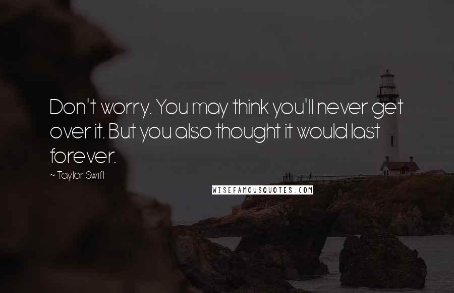 Taylor Swift Quotes: Don't worry. You may think you'll never get over it. But you also thought it would last forever.