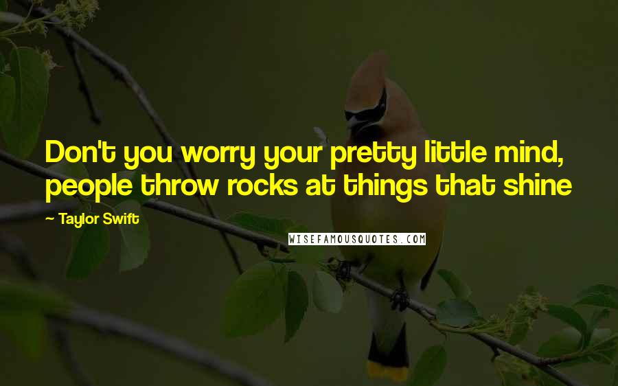 Taylor Swift Quotes: Don't you worry your pretty little mind, people throw rocks at things that shine