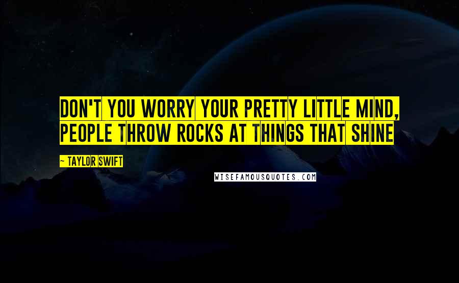 Taylor Swift Quotes: Don't you worry your pretty little mind, people throw rocks at things that shine