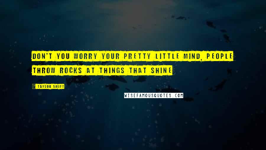 Taylor Swift Quotes: Don't you worry your pretty little mind, people throw rocks at things that shine