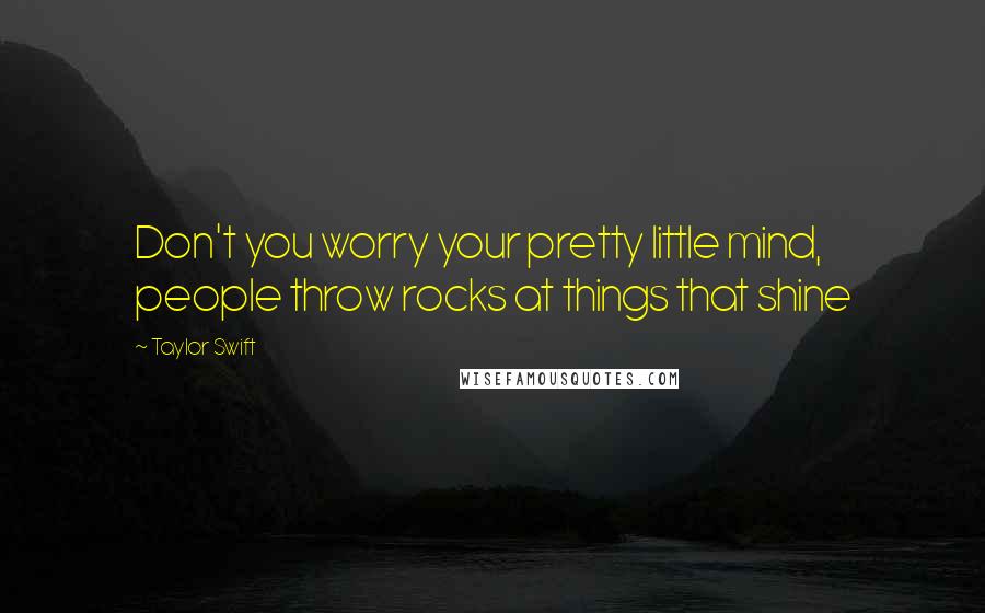 Taylor Swift Quotes: Don't you worry your pretty little mind, people throw rocks at things that shine