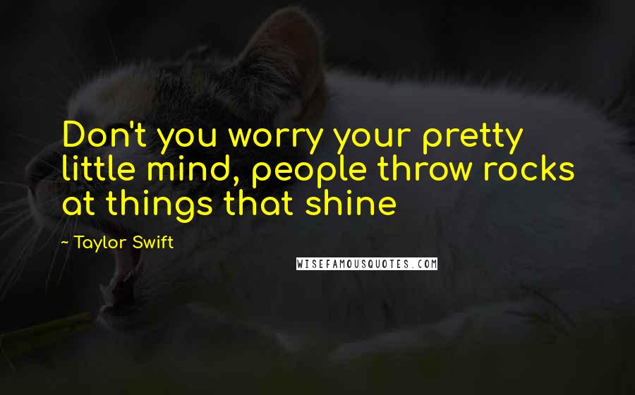 Taylor Swift Quotes: Don't you worry your pretty little mind, people throw rocks at things that shine