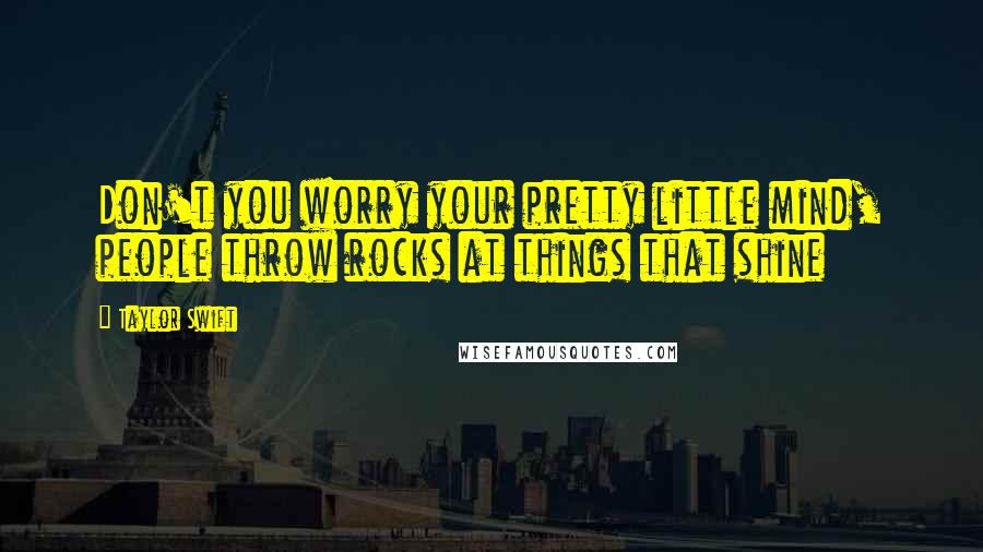 Taylor Swift Quotes: Don't you worry your pretty little mind, people throw rocks at things that shine