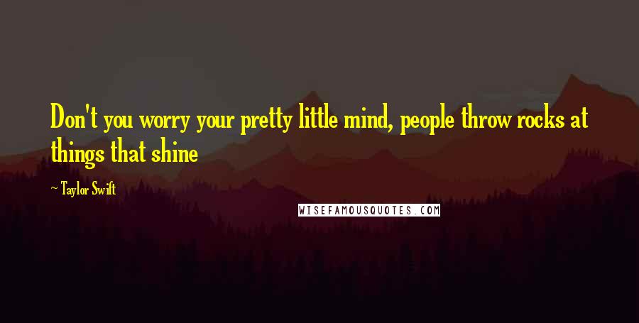 Taylor Swift Quotes: Don't you worry your pretty little mind, people throw rocks at things that shine