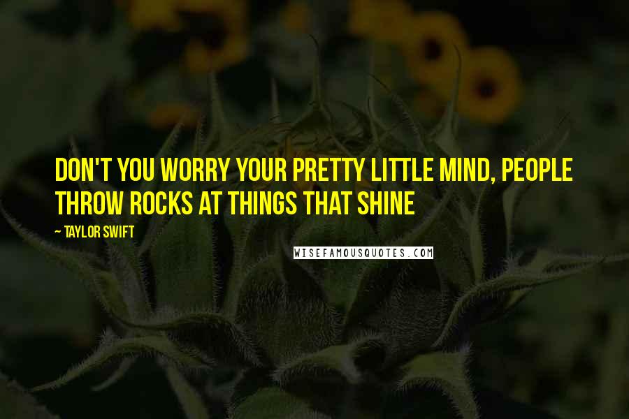 Taylor Swift Quotes: Don't you worry your pretty little mind, people throw rocks at things that shine