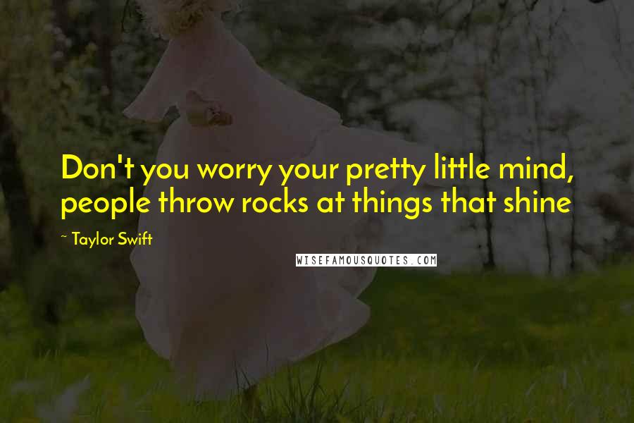 Taylor Swift Quotes: Don't you worry your pretty little mind, people throw rocks at things that shine