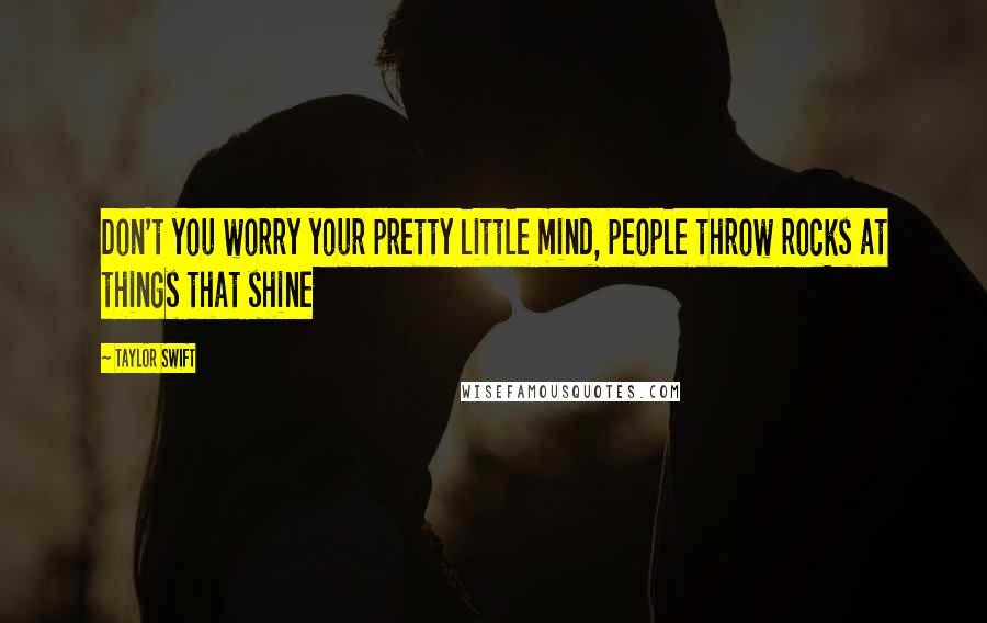 Taylor Swift Quotes: Don't you worry your pretty little mind, people throw rocks at things that shine