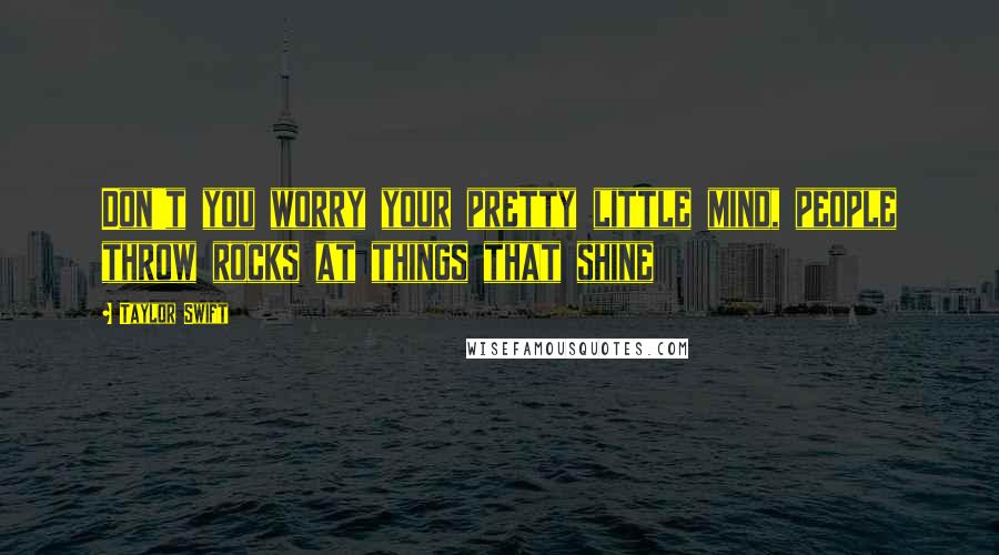 Taylor Swift Quotes: Don't you worry your pretty little mind, people throw rocks at things that shine