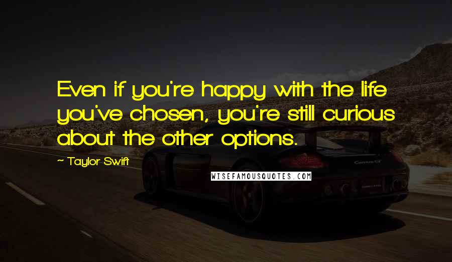 Taylor Swift Quotes: Even if you're happy with the life you've chosen, you're still curious about the other options.