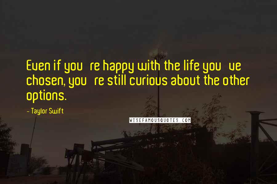 Taylor Swift Quotes: Even if you're happy with the life you've chosen, you're still curious about the other options.