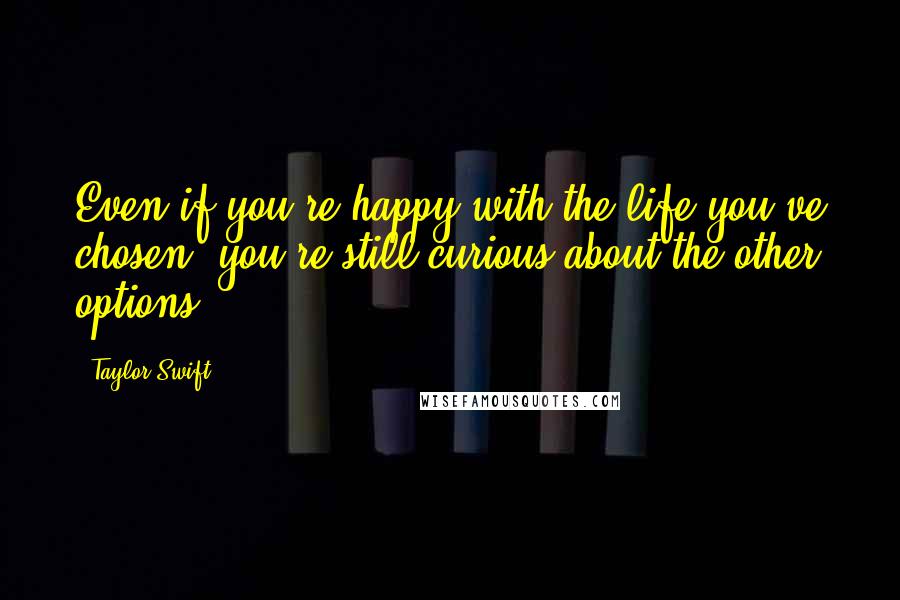 Taylor Swift Quotes: Even if you're happy with the life you've chosen, you're still curious about the other options.