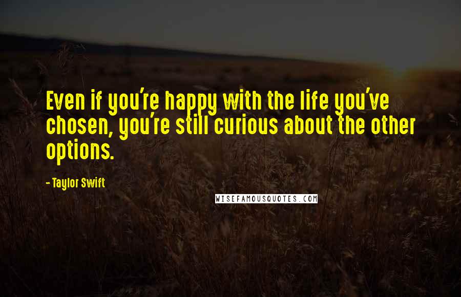 Taylor Swift Quotes: Even if you're happy with the life you've chosen, you're still curious about the other options.