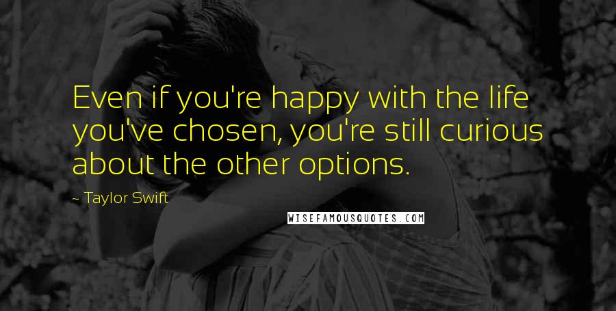 Taylor Swift Quotes: Even if you're happy with the life you've chosen, you're still curious about the other options.