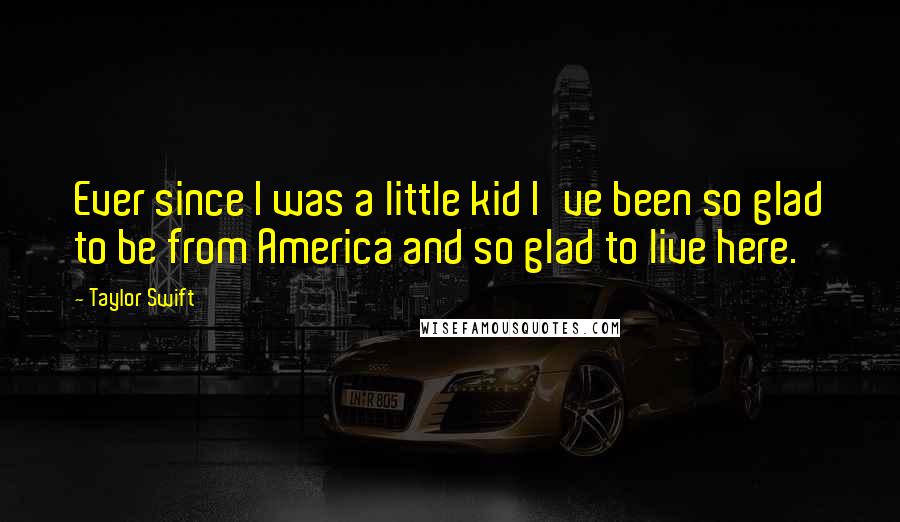 Taylor Swift Quotes: Ever since I was a little kid I've been so glad to be from America and so glad to live here.