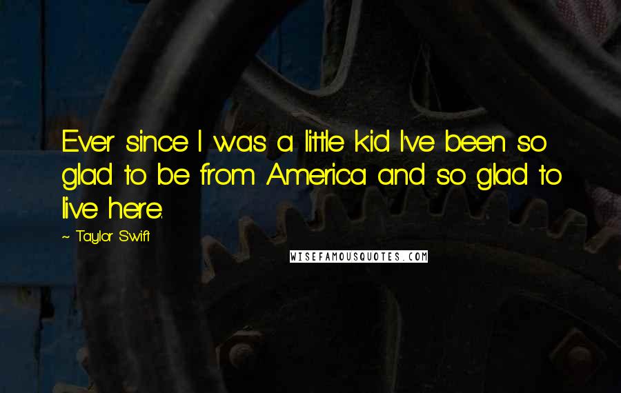 Taylor Swift Quotes: Ever since I was a little kid I've been so glad to be from America and so glad to live here.