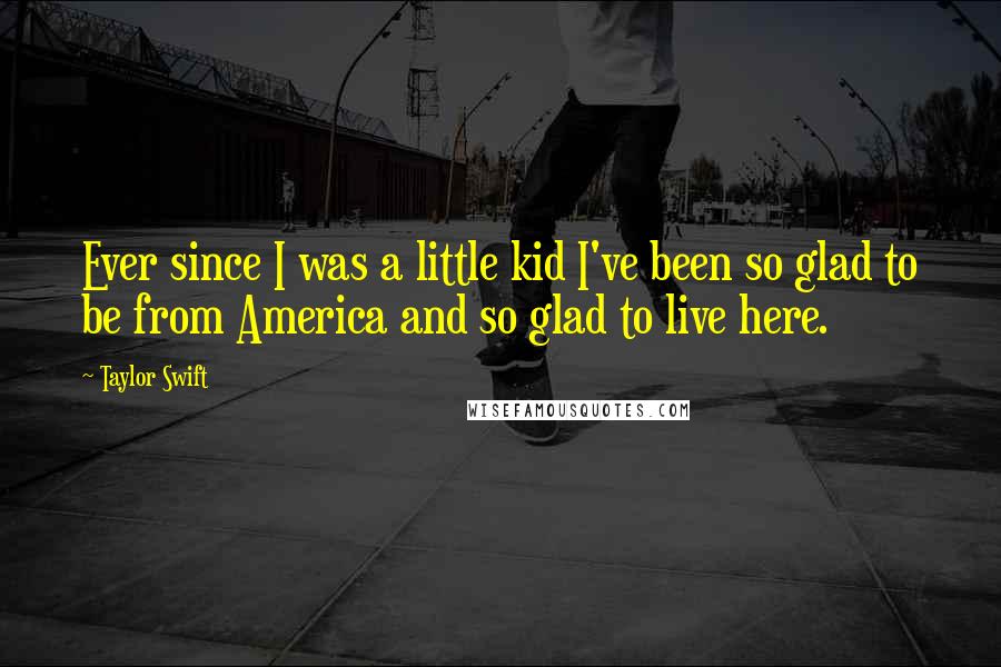 Taylor Swift Quotes: Ever since I was a little kid I've been so glad to be from America and so glad to live here.