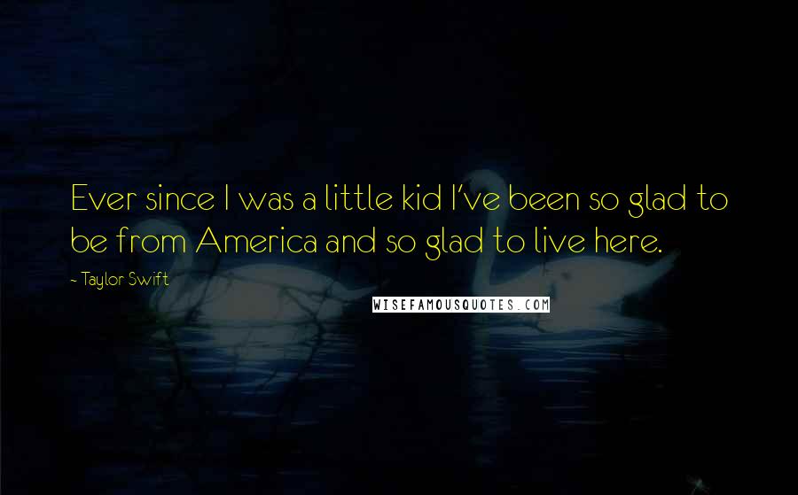 Taylor Swift Quotes: Ever since I was a little kid I've been so glad to be from America and so glad to live here.