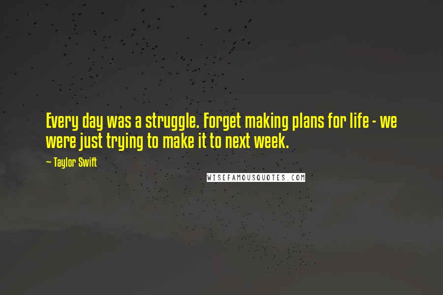 Taylor Swift Quotes: Every day was a struggle. Forget making plans for life - we were just trying to make it to next week.