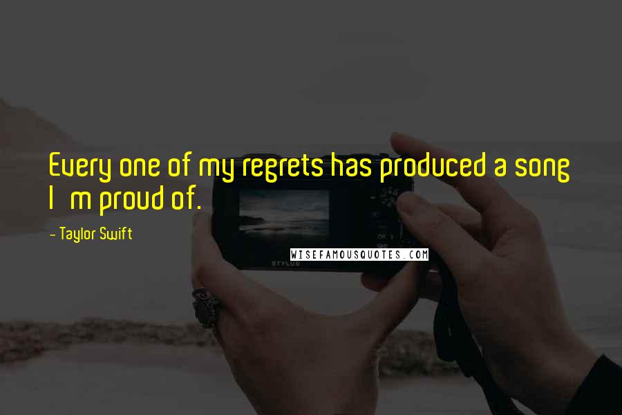 Taylor Swift Quotes: Every one of my regrets has produced a song I'm proud of.