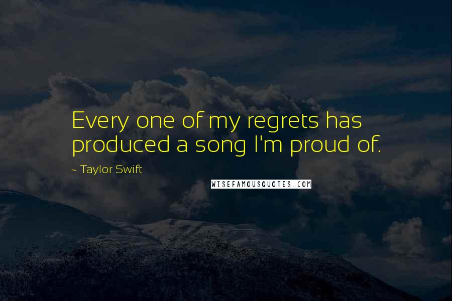 Taylor Swift Quotes: Every one of my regrets has produced a song I'm proud of.