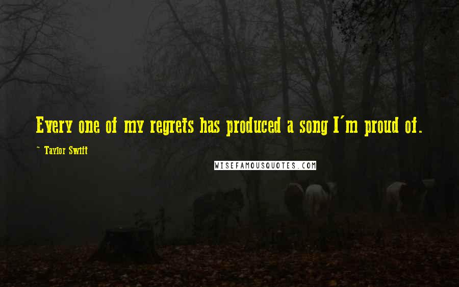 Taylor Swift Quotes: Every one of my regrets has produced a song I'm proud of.