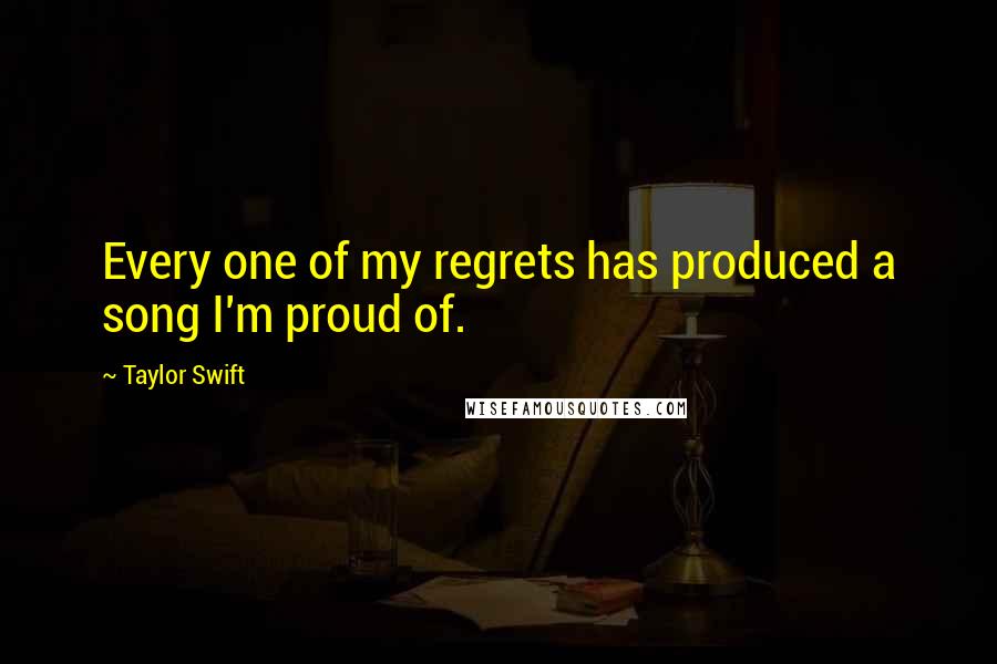 Taylor Swift Quotes: Every one of my regrets has produced a song I'm proud of.