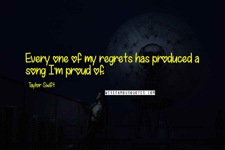 Taylor Swift Quotes: Every one of my regrets has produced a song I'm proud of.
