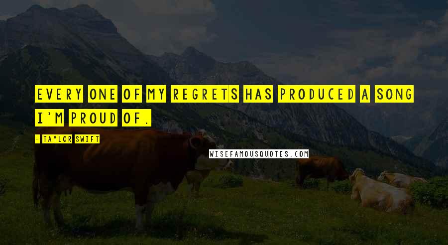 Taylor Swift Quotes: Every one of my regrets has produced a song I'm proud of.