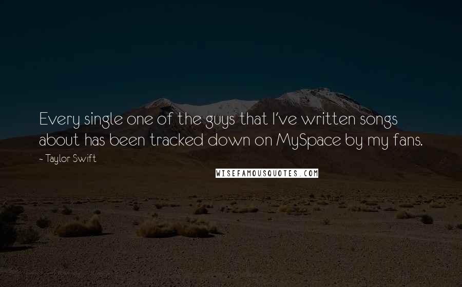 Taylor Swift Quotes: Every single one of the guys that I've written songs about has been tracked down on MySpace by my fans.