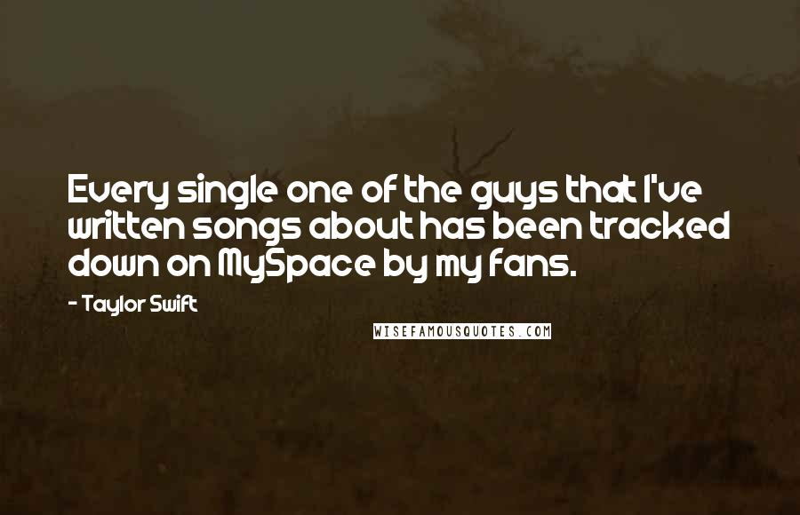 Taylor Swift Quotes: Every single one of the guys that I've written songs about has been tracked down on MySpace by my fans.