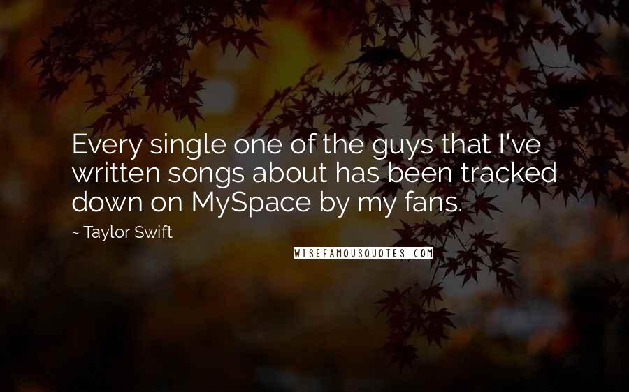 Taylor Swift Quotes: Every single one of the guys that I've written songs about has been tracked down on MySpace by my fans.