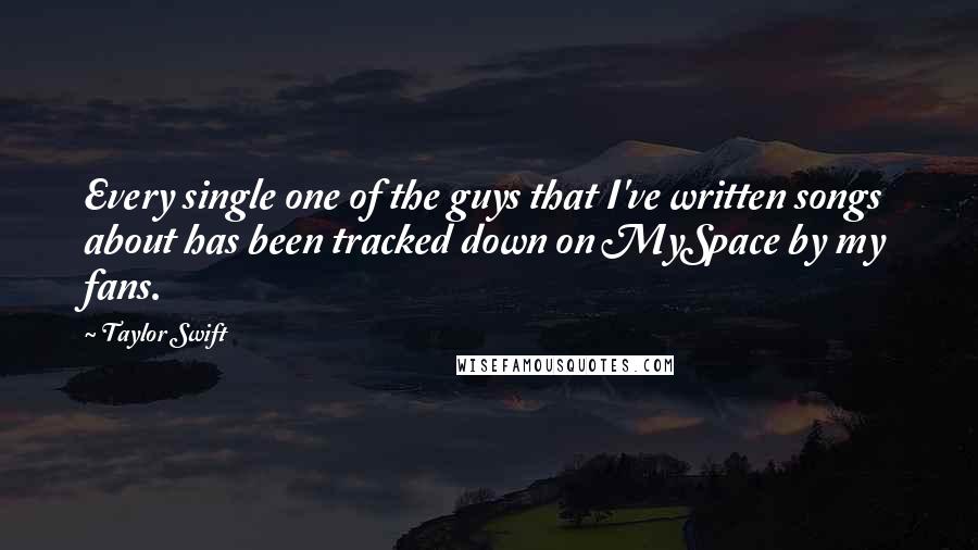 Taylor Swift Quotes: Every single one of the guys that I've written songs about has been tracked down on MySpace by my fans.