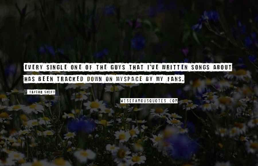 Taylor Swift Quotes: Every single one of the guys that I've written songs about has been tracked down on MySpace by my fans.