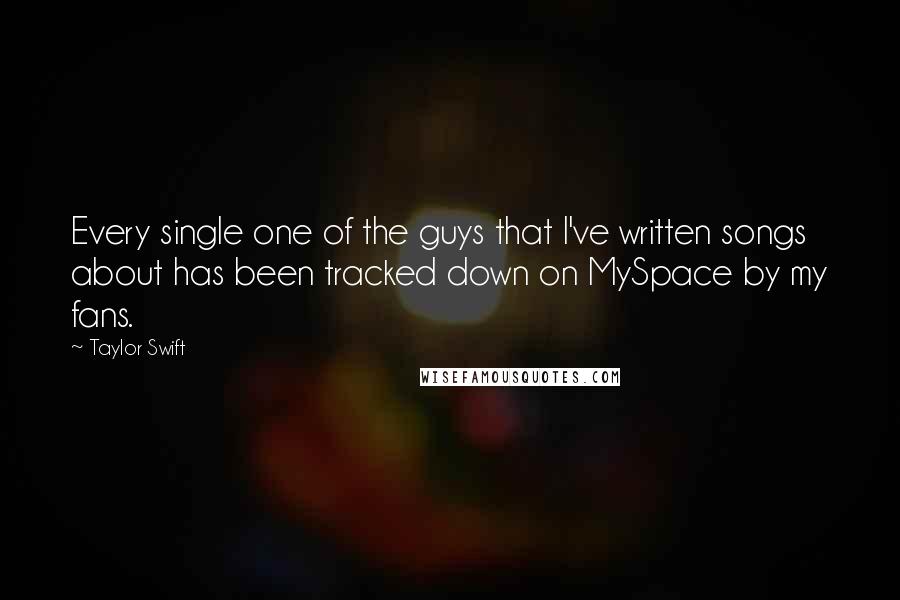 Taylor Swift Quotes: Every single one of the guys that I've written songs about has been tracked down on MySpace by my fans.