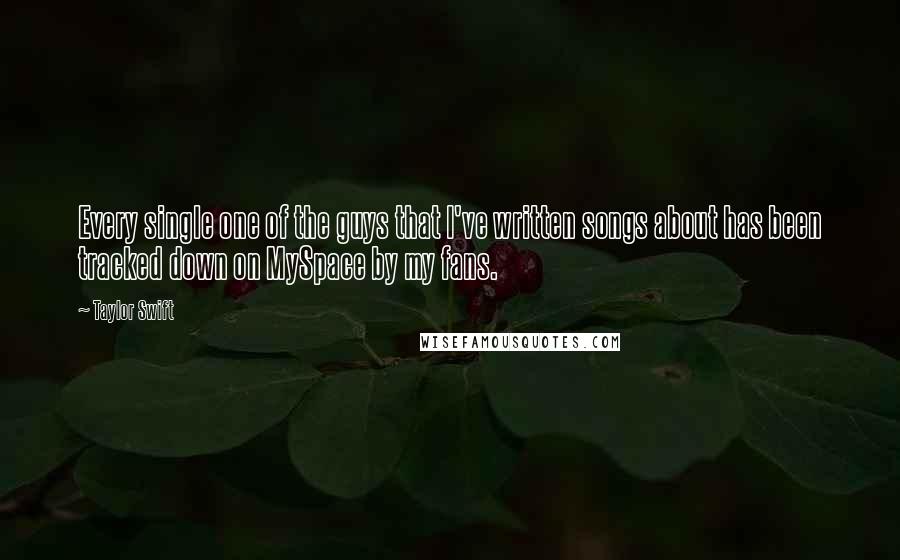 Taylor Swift Quotes: Every single one of the guys that I've written songs about has been tracked down on MySpace by my fans.