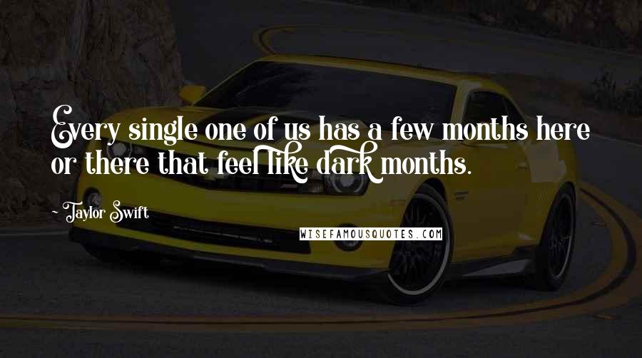 Taylor Swift Quotes: Every single one of us has a few months here or there that feel like dark months.