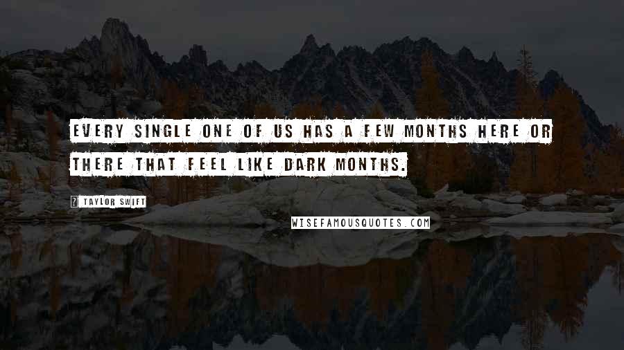 Taylor Swift Quotes: Every single one of us has a few months here or there that feel like dark months.