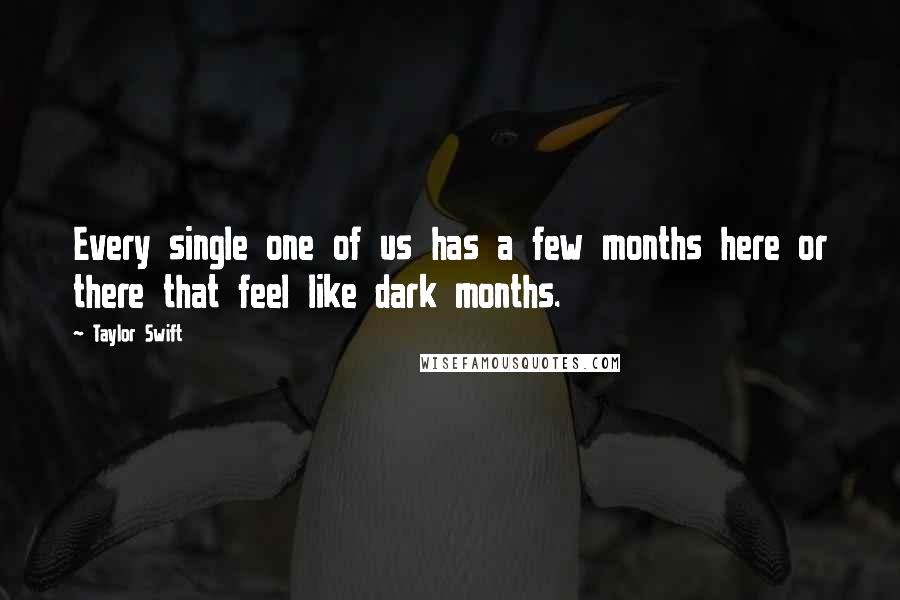 Taylor Swift Quotes: Every single one of us has a few months here or there that feel like dark months.