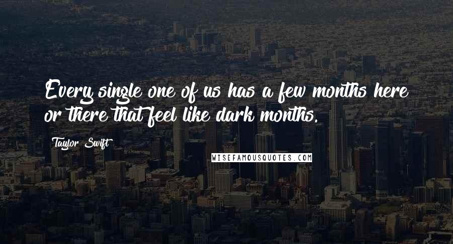 Taylor Swift Quotes: Every single one of us has a few months here or there that feel like dark months.